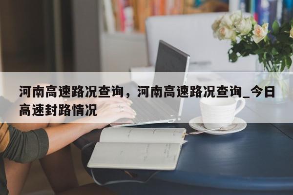 河南高速路况查询，河南高速路况查询_今日高速封路情况-第1张图片-我家生活百科