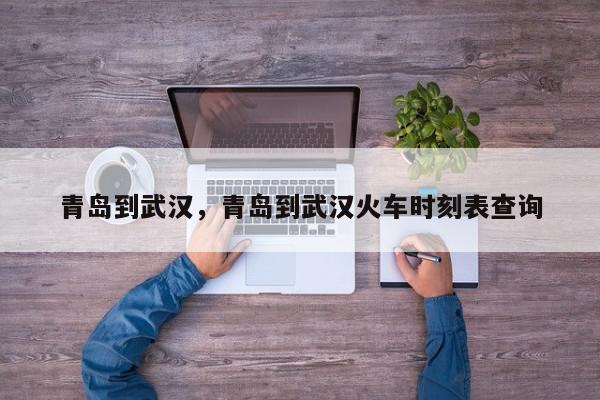 青岛到武汉，青岛到武汉火车时刻表查询-第1张图片-我家生活百科