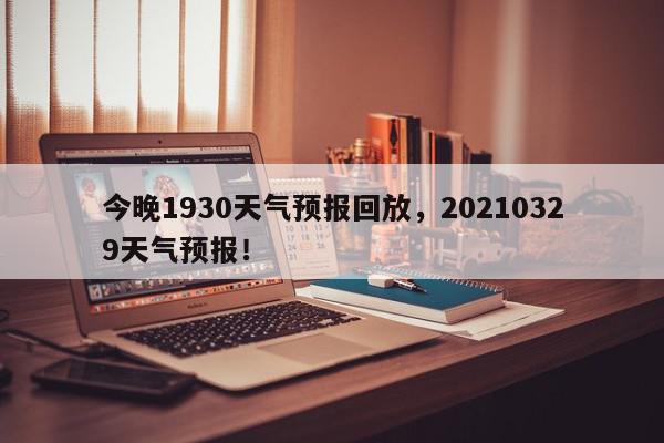 今晚1930天气预报回放,20210329天气预报!-第1张图片-我家生活百科 今晚1930天气预报回放,20210329天气预报!-第1张图片-我家生活百科