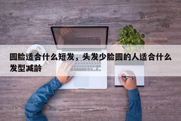 圆脸适合什么短发，头发少脸圆的人适合什么发型减龄-第1张图片-我家生活百科