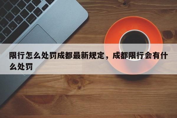 限行怎么处罚成都最新规定，成都限行会有什么处罚-第1张图片-我家生活百科