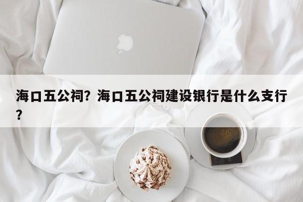 海口五公祠？海口五公祠建设银行是什么支行？-第1张图片-我家生活百科