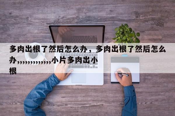 多肉出根了然后怎么办，多肉出根了然后怎么办,,,,,,,,,,,,,小片多肉出小根-第1张图片-我家生活百科