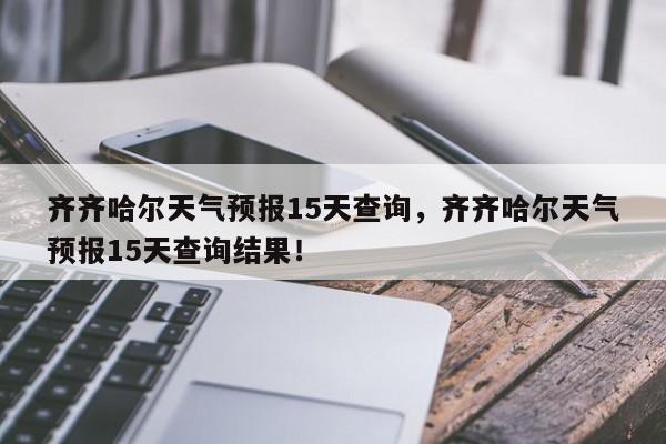 齐齐哈尔天气预报15天查询，齐齐哈尔天气预报15天查询结果！-第1张图片-我家生活百科