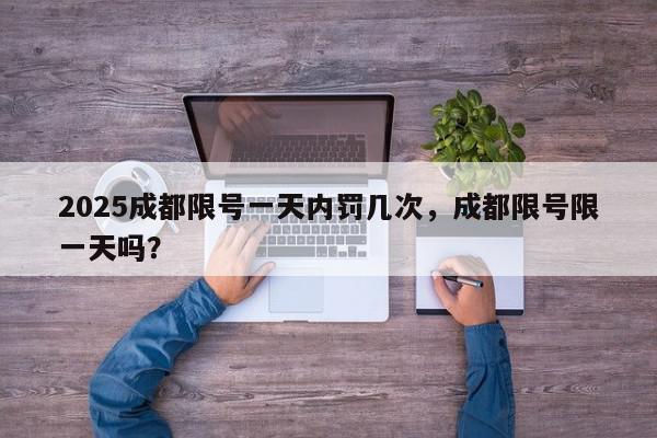 2025成都限号一天内罚几次，成都限号限一天吗？-第1张图片-我家生活百科