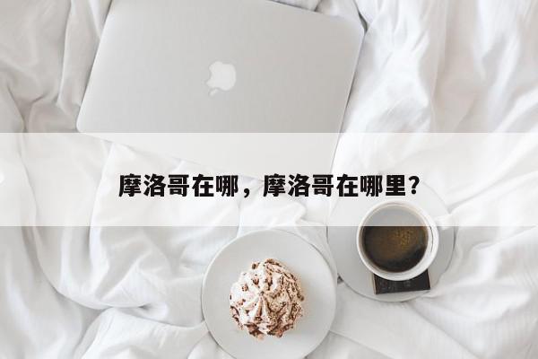摩洛哥在哪，摩洛哥在哪里？-第1张图片-我家生活百科