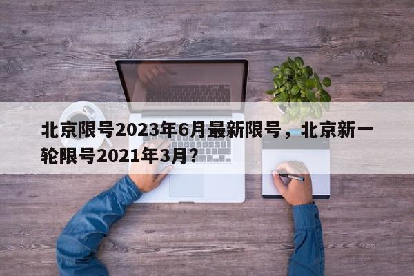 北京限号2023年6月最新限号，北京新一轮限号2021年3月？-第1张图片-我家生活百科