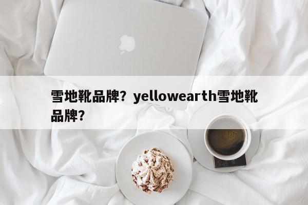 雪地靴品牌？yellowearth雪地靴品牌？-第1张图片-我家生活百科
