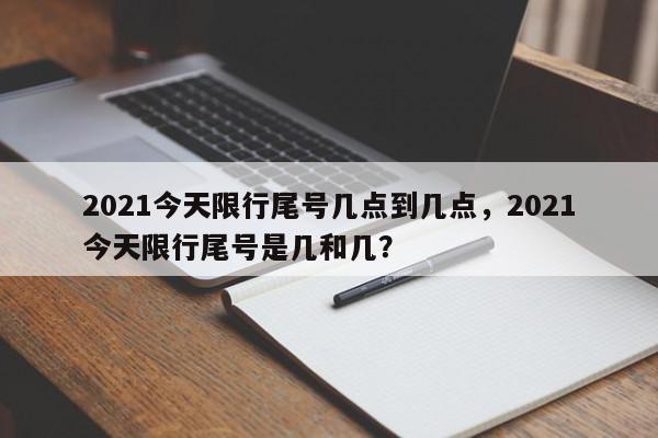 2021今天限行尾号几点到几点，2021今天限行尾号是几和几？-第1张图片-我家生活百科