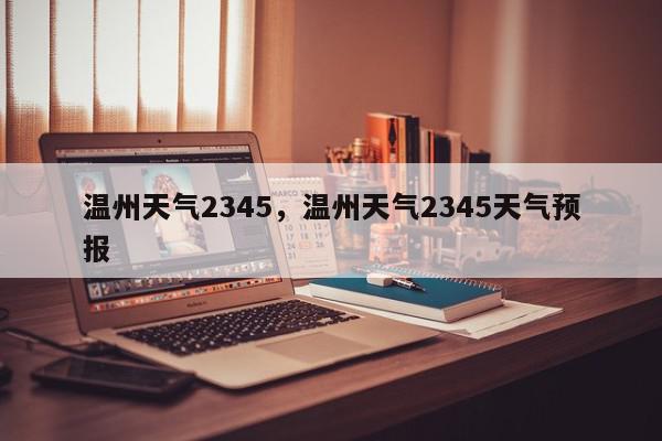 温州天气2345，温州天气2345天气预报-第1张图片-我家生活百科