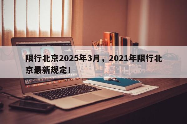 限行北京2025年3月，2021年限行北京最新规定！-第1张图片-我家生活百科