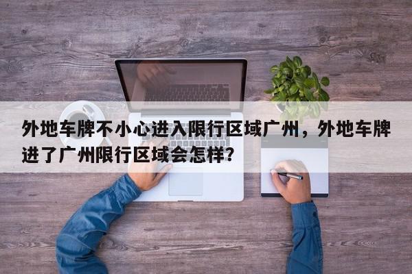 外地车牌不小心进入限行区域广州，外地车牌进了广州限行区域会怎样？-第1张图片-我家生活百科