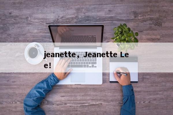 jeanette，Jeanette Lee！-第1张图片-我家生活百科