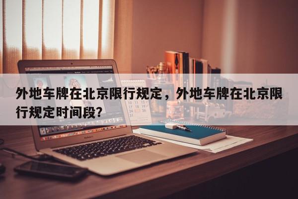 外地车牌在北京限行规定，外地车牌在北京限行规定时间段？-第1张图片-我家生活百科
