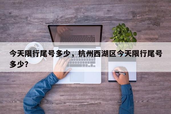 今天限行尾号多少，杭州西湖区今天限行尾号多少？-第1张图片-我家生活百科