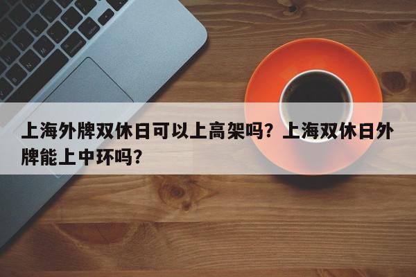 上海外牌双休日可以上高架吗？上海双休日外牌能上中环吗？-第1张图片-我家生活百科