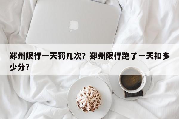 郑州限行一天罚几次？郑州限行跑了一天扣多少分？-第1张图片-我家生活百科