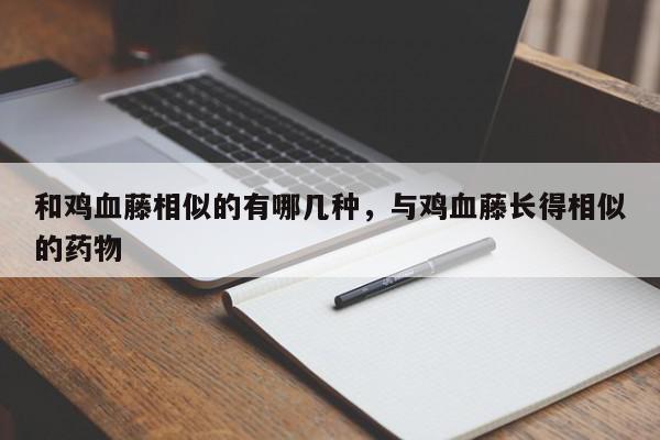 和鸡血藤相似的有哪几种，与鸡血藤长得相似的药物-第1张图片-我家生活百科