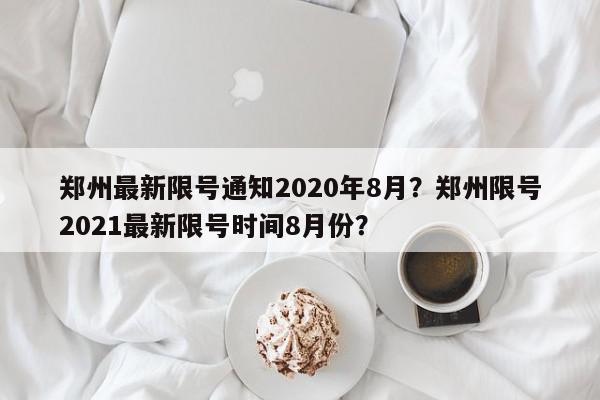 郑州最新限号通知2020年8月？郑州限号2021最新限号时间8月份？-第1张图片-我家生活百科