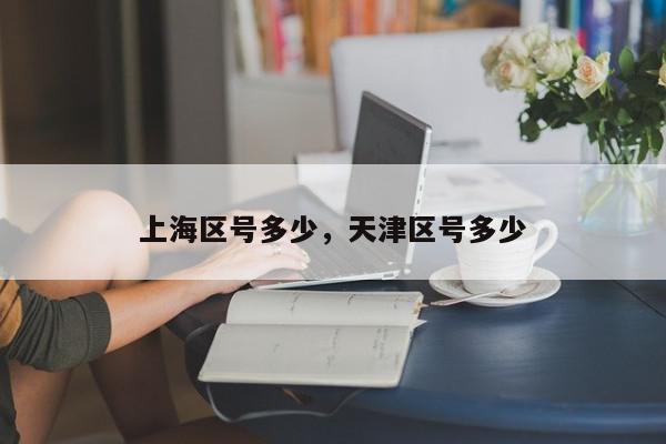 上海区号多少，天津区号多少-第1张图片-我家生活百科