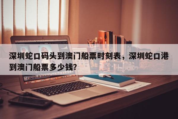 深圳蛇口码头到澳门船票时刻表，深圳蛇口港到澳门船票多少钱？-第1张图片-我家生活百科