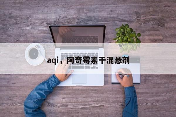 aqi，阿奇霉素干混悬剂-第1张图片-我家生活百科