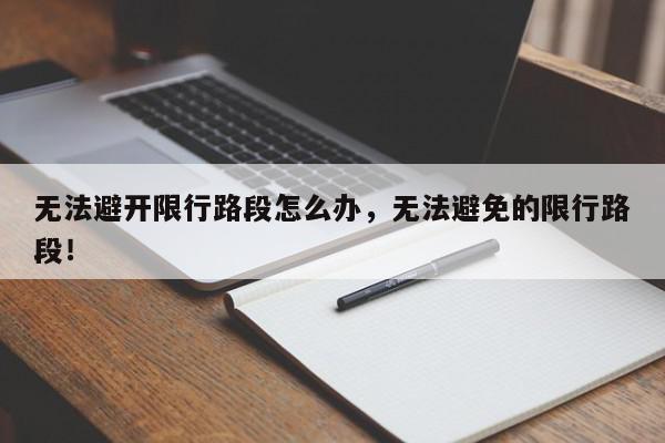 无法避开限行路段怎么办，无法避免的限行路段！-第1张图片-我家生活百科