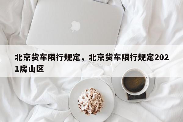 北京货车限行规定，北京货车限行规定2021房山区-第1张图片-我家生活百科