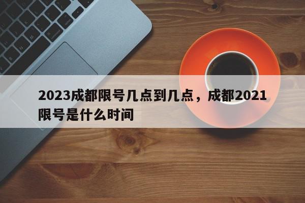 2023成都限号几点到几点，成都2021限号是什么时间-第1张图片-我家生活百科