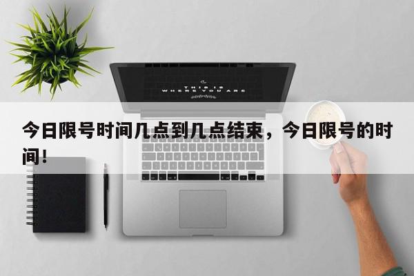 今日限号时间几点到几点结束，今日限号的时间！-第1张图片-我家生活百科