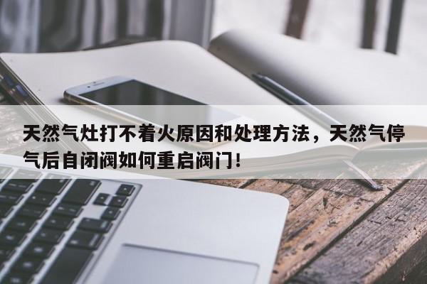 天然气灶打不着火原因和处理方法，天然气停气后自闭阀如何重启阀门！-第1张图片-我家生活百科
