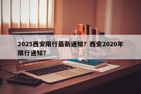 2025西安限行最新通知？西安2020年限行通知？-第1张图片-我家生活百科