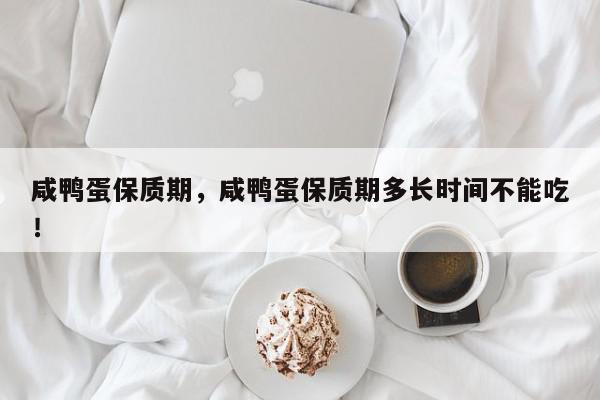 咸鸭蛋保质期，咸鸭蛋保质期多长时间不能吃！-第1张图片-我家生活百科