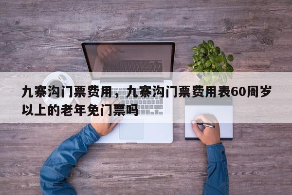 九寨沟门票费用，九寨沟门票费用表60周岁以上的老年免门票吗-第1张图片-我家生活百科