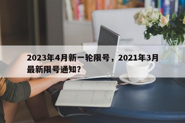 2023年4月新一轮限号，2021年3月最新限号通知？-第1张图片-我家生活百科