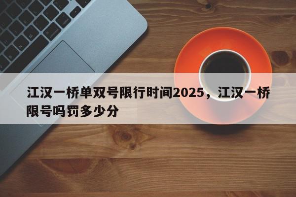 江汉一桥单双号限行时间2025，江汉一桥限号吗罚多少分-第1张图片-我家生活百科