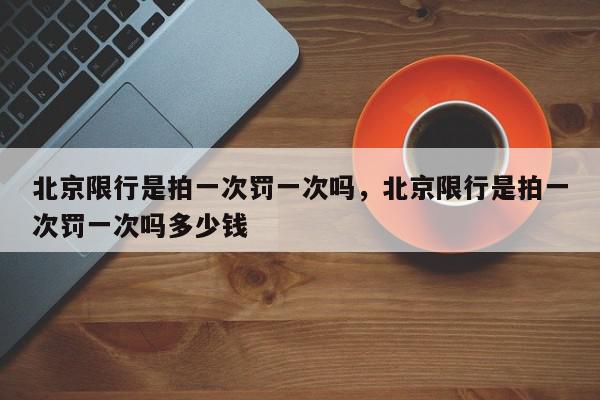 北京限行是拍一次罚一次吗，北京限行是拍一次罚一次吗多少钱-第1张图片-我家生活百科