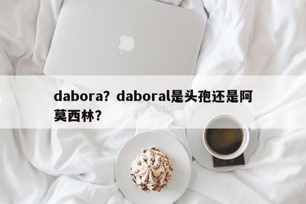 dabora？daboral是头孢还是阿莫西林？-第1张图片-我家生活百科