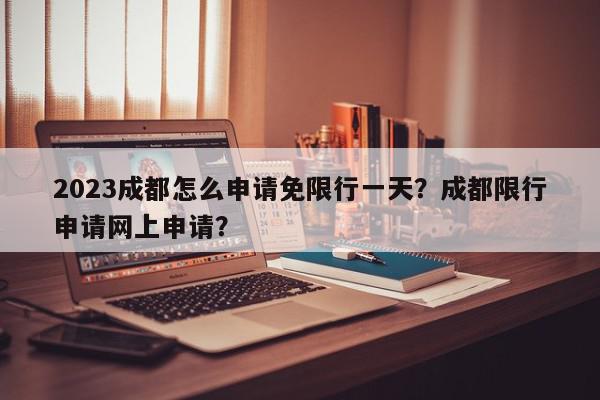 2023成都怎么申请免限行一天?成都限行申请网上申请?-第1张图片-我家生活百科 2023成都怎么申请免限行一天?成都限行申请网上申请?-第1张图片-我家生活百科
