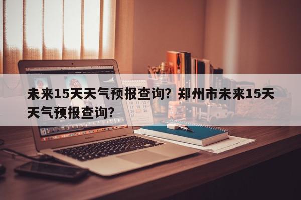 未来15天天气预报查询？郑州市未来15天天气预报查询？-第1张图片-我家生活百科