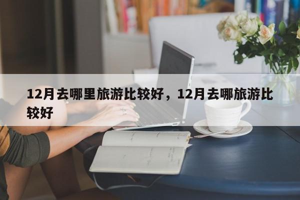 12月去哪里旅游比较好,12月去哪旅游比较好-第1张图片-我家生活百科 12月去哪里旅游比较好,12月去哪旅游比较好-第1张图片-我家生活百科