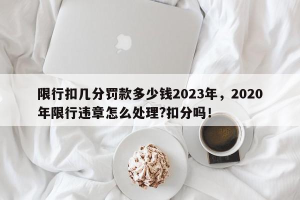 限行扣几分罚款多少钱2023年，2020年限行违章怎么处理?扣分吗！-第1张图片-我家生活百科