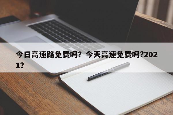 今日高速路免费吗?今天高速免费吗?2021?-第1张图片-我家生活百科 今日高速路免费吗?今天高速免费吗?2021?-第1张图片-我家生活百科