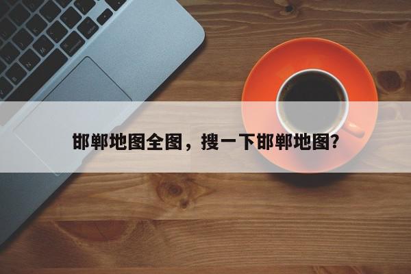 邯郸地图全图,搜一下邯郸地图?-第1张图片-我家生活百科 邯郸地图全图,搜一下邯郸地图?-第1张图片-我家生活百科