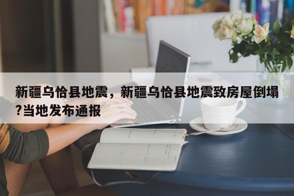 新疆乌恰县地震，新疆乌恰县地震致房屋倒塌?当地发布通报-第1张图片-我家生活百科