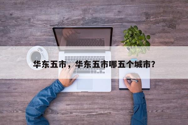 华东五市，华东五市哪五个城市？-第1张图片-我家生活百科
