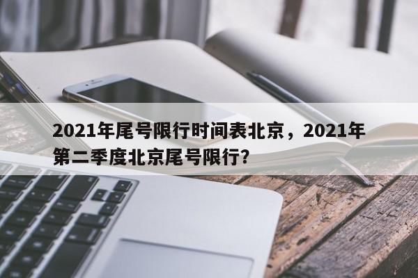 2021年尾号限行时间表北京,2021年第二季度北京尾号限行?-第1张图片-我家生活百科 2021年尾号限行时间表北京,2021年第二季度北京尾号限行?-第1张图片-我家生活百科