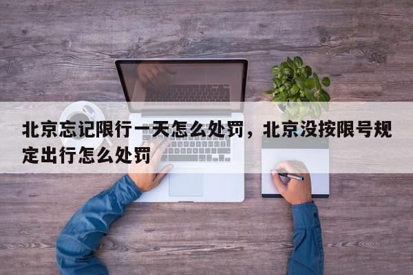 北京忘记限行一天怎么处罚，北京没按限号规定出行怎么处罚-第1张图片-我家生活百科