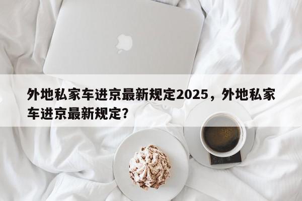外地私家车进京最新规定2025，外地私家车进京最新规定？-第1张图片-我家生活百科