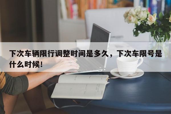 下次车辆限行调整时间是多久，下次车限号是什么时候！-第1张图片-我家生活百科